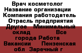 Врач-косметолог › Название организации ­ Компания-работодатель › Отрасль предприятия ­ Другое › Минимальный оклад ­ 32 000 - Все города Работа » Вакансии   . Пензенская обл.,Заречный г.